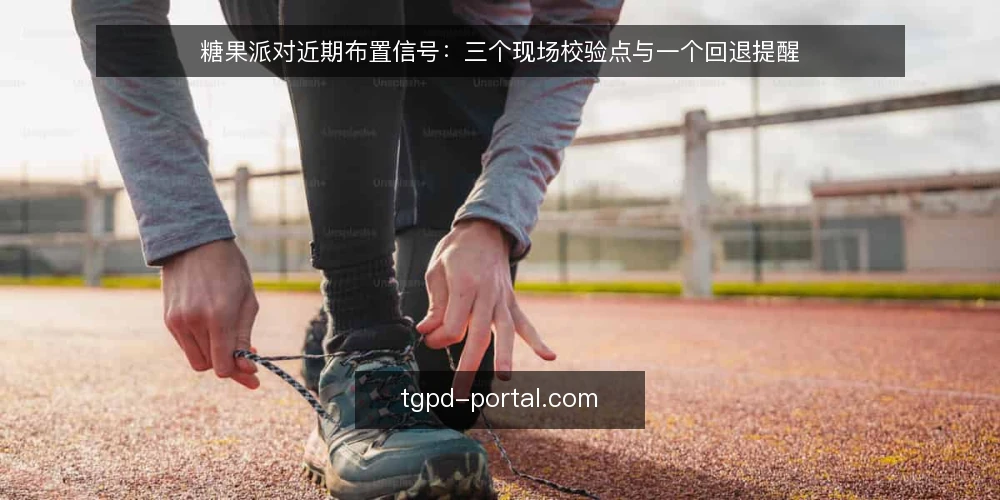 糖果派对近期布置信号:三个现场校验点与一个回退提醒 — 近期值得关注的布置信号 配图