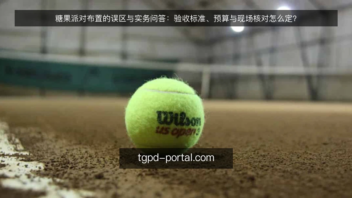 糖果派对布置的误区与实务问答:验收标准、预算与现场核对怎么定?